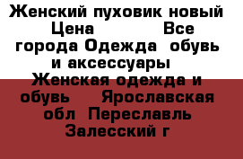Женский пуховик новый › Цена ­ 6 000 - Все города Одежда, обувь и аксессуары » Женская одежда и обувь   . Ярославская обл.,Переславль-Залесский г.